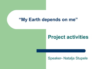 “My Earth depends on me”
Project activities
Speaker- Natalja Stupele
 