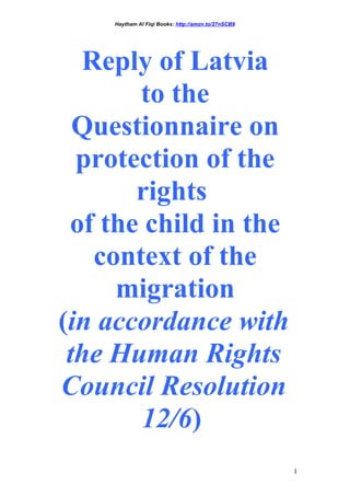 Haytham Al Fiqi Books: http://amzn.to/27nSCB9
Reply of Latvia
to the
Questionnaire on
protection of the
rights
of the child in the
context of the
migration
(in accordance with
the Human Rights
Council Resolution
12/6)
1
 