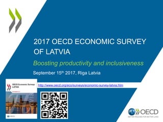 2017 OECD ECONOMIC SURVEY
OF LATVIA
Boosting productivity and inclusiveness
September 15th 2017, Riga Latvia
http://www.oecd.org/eco/surveys/economic-survey-latvia.htm
 