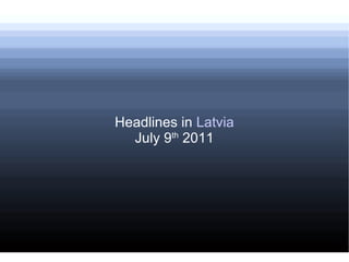 Headlines in  Latvia July 9 th  2011 