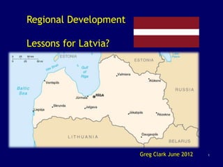 Regional Development

Lessons for Latvia?




                       Greg Clark June 2012   1
 
