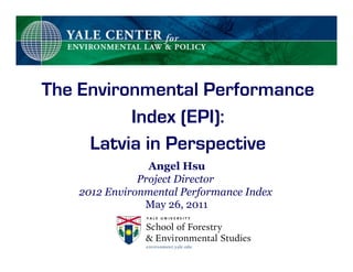 The Environmental Performance
          Index (EPI):
     Latvia in Perspective
                Angel Hsu
              Project Director
   2012 Environmental Performance Index
               May 26, 2011
 