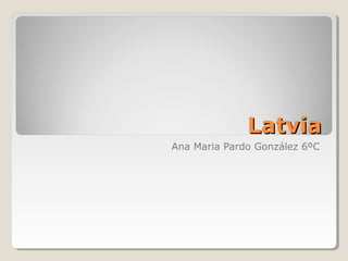 LatviaLatvia
Ana Maria Pardo González 6ºC
 