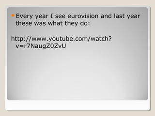 Every year I see eurovision and last year
these was what they do:
http://www.youtube.com/watch?
v=r7NaugZ0ZvU
 