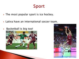  The most popular sport is ice hockey.
 Lativa have an international soccer team.
 Basketball is big too!
 