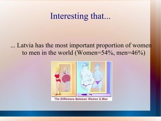 Interesting that... ... Latvia has the most important proportion of women to men in the world (Women=54%, men=46%) 