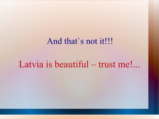 And that`s not it!!! Latvia is beautiful – trust me!... 