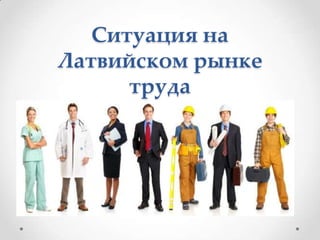 Ситуация на
Латвийском рынке
труда
 