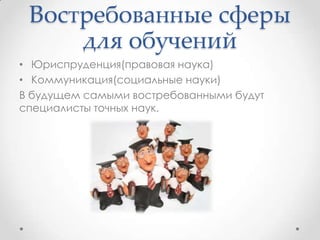 Востребованные сферы
для обучений
• Юриспруденция(правовая наука)
• Коммуникация(социальные науки)
В будущем самыми востребованными будут
специалисты точных наук.
 
