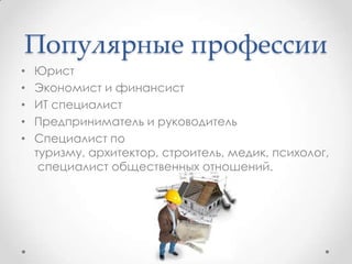 Популярные профессии
• Юрист
• Экономист и финансист
• ИТ специалист
• Предприниматель и руководитель
• Специалист по
туризму, архитектор, строитель, медик, психолог,
специалист общественных отношений.
 