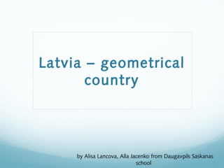Latvia – geometrical
country

by Alisa Lancova, Alla Jacenko from Daugavpils Saskanas
school

 