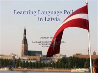 JOLANTA KUDIŅA
DAUGAVPILS SECONDARY SCHOOL
OF DESIGN AND ART
“SAULES SKOLA”
Learning Language Policies
in Latvia
 