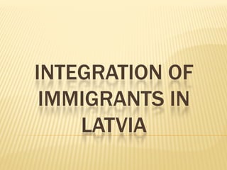 INTEGRATION OF
 IMMIGRANTS IN
    LATVIA
 