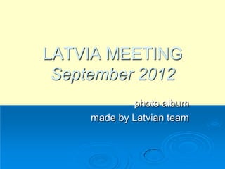 LATVIA MEETING
September 2012
photo album
made by Latvian team
 