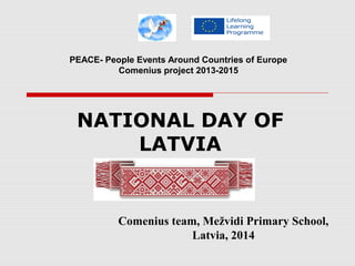 NATIONAL DAY OF
LATVIA
Comenius team, Mežvidi Primary School,
Latvia, 2014
PEACE- People Events Around Countries of Europe
Comenius project 2013-2015
 