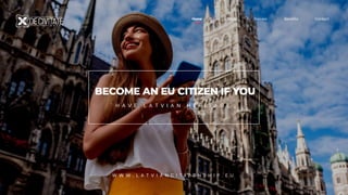 H A V E L A T V I A N H E R I T A G E
Home Eligibility Process Benefits Contact
BECOME AN EU CITIZEN IF YOU
W W W . L A T V I A N C I T I Z E N S H I P . E U
 