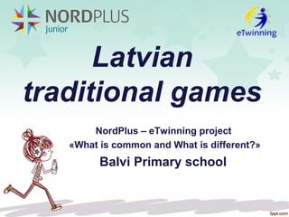 Latvian
traditional games
NordPlus – eTwinning project
«What is common and What is different?»
Balvi Primary school
 