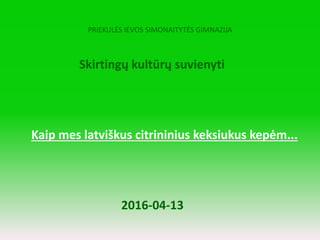 PRIEKULĖS IEVOS SIMONAITYTĖS GIMNAZIJA
Skirtingų kultūrų suvienyti
Kaip mes latviškus citrininius keksiukus kepėm...
2016-04-13
 