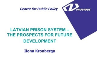 LATVIAN PRISON SYSTEM –
THE PROSPECTS FOR FUTURE
DEVELOPMENT
Ilona Kronberga
Centre for Public Policy
 