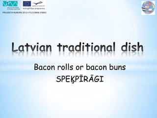 PROJEKTA NUMURS 2012-I-IT2-COM06-378903
Bacon rolls or bacon buns
SPEĶPĪRĀGI
 