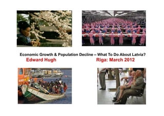 Economic Growth & Population Decline – What To Do About Latvia?
   Edward Hugh                        Riga: March 2012
 