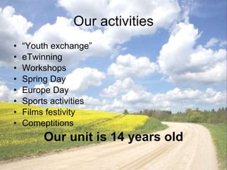 Our activities “ Youth exchange” eTwinning Workshops Spring Day Europe Day Sports activities Films festivity Comeptitions Our unit is 14 years old 