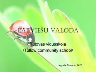 Latviešu vaLoda
Tulovas vidusskola
/Tullow community school/
Ingrida Tārauda, 2015
 