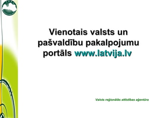 Vienotais valsts un
pašvaldību pakalpojumu
 portāls www.latvija.lv




             Valsts reģionālās attīstības aģentūra
 