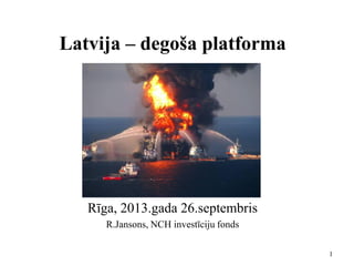 Latvija – degoša platforma
Rīga, 2013.gada 26.septembris
R.Jansons, NCH investīciju fonds
1
 