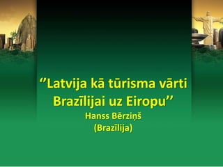 ‘’Latvija kā tūrisma vārti
Brazīlijai uz Eiropu’’
Hanss Bērziņš
(Brazīlija)
 