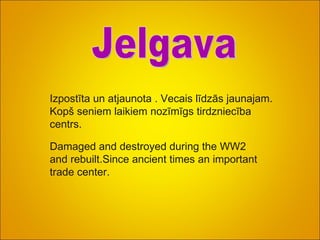Izpostīta un atjaunota . Vecais līdzās jaunajam. Kopš seniem laikiem nozīmīgs tirdzniecība centrs. Jelgava Damaged and destroyed during the WW2 and rebuilt.Since ancient times an important trade center.  