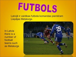 FUTBOLS Latvijā ir vairākas futbola komandas piemēram Liepājas Metalurgs. In Latvia there is a  number of football teams such as Metalurgs   
