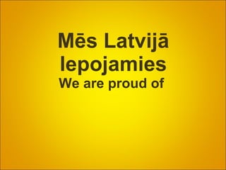 Mēs Latvijā lepojamies We are proud of  