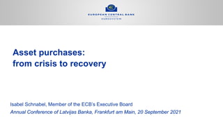 Asset purchases:
from crisis to recovery
Isabel Schnabel, Member of the ECB’s Executive Board
Annual Conference of Latvijas Banka, Frankfurt am Main, 20 September 2021
 