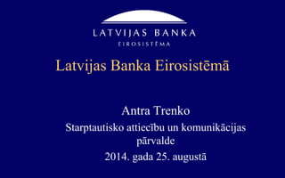 Latvijas Banka Eirosistēmā
Antra Trenko
Starptautisko attiecību un komunikācijas
pārvalde
2014. gada 25. augustā
 