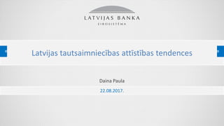 PREZENTĀCIJAS NOSAUKUMS
Daina Paula
Latvijas tautsaimniecības attīstības tendences
22.08.2017.
 