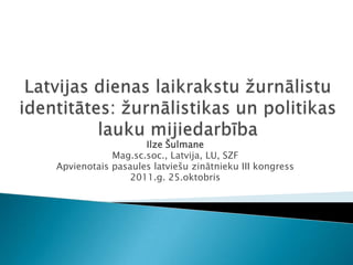 Ilze Šulmane
            Mag.sc.soc., Latvija, LU, SZF
Apvienotais pasaules latviešu zinātnieku III kongress
                2011.g. 25.oktobris
 
