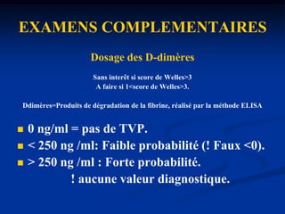 CAT IMMEDIATE DEVANT UNE SUSPICION DE TVP DES MICalcul du score de Wells.Injection de Fondaparinux ou d’une HBPM  à dose curative. Prescription de port d’une bande de contention forte.Dosage des D-dimères. Echo-Doppler veineux des MI. le phléboscan 3D ? (ou veinographie-CT ou VCT,  veinographie en volume)