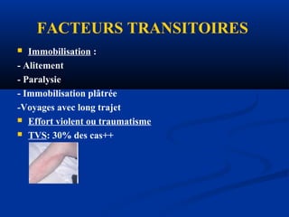 FACTEURS TRANSITOIRES
 Immobilisation :
- Alitement
- Paralysie
- Immobilisation plâtrée
-Voyages avec long trajet
 Effort violent ou traumatisme
 TVS: 30% des cas++
 