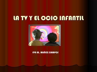 LA TV Y EL OCIO INFANTIL




      EVA M. MUÑOZ CAMPOS
 