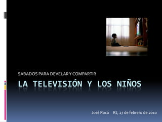 SABADOS PARA DEVELAR Y COMPARTIR

LA TELEVISIÓN Y LOS NIÑOS


                              José Roca RJ, 27 de febrero de 2010
 