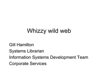 Wizzy wild web Gill Hamilton Systems Librarian Information Systems Development Team Corporate Services 