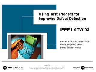 Using Test Triggers for Improved Defect Detection Charles P. Schultz, ASQ CSQE Global Software Group United States - Florida IEEE LATW’03 
