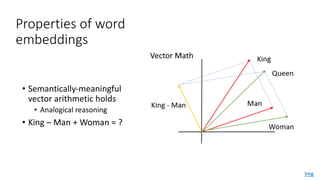 Properties of word
embeddings
• Semantically-meaningful
vector arithmetic holds
• Analogical reasoning
• King – Man + Woman = ?
Img
 