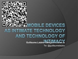 MOBILE DEVICESas INTIMATE TECHNOLOGYAND TECHNOLOGY OF INTIMACY Guillaume.Latzko-Toth@com.ulaval.ca Tw: @guillaumelatzko 