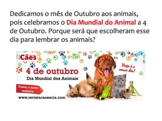 Dedicamos o mês de Outubro aos animais,
pois celebramos o Dia Mundial do Animal a 4
de Outubro. Porque será que escolheram esse
dia para lembrar os animais?
 
