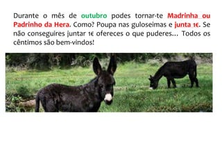 Durante o mês de outubro podes tornar-te Madrinha ou
Padrinho da Hera. Como? Poupa nas guloseimas e junta 1€. Se
não conseguires juntar 1€ ofereces o que puderes… Todos os
cêntimos são bem-vindos!
 