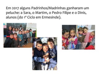 Em 2017 alguns Padrinhos/Madrinhas ganharam um
peluche: a Sara, o Martim, o Pedro Filipe e o Dinis,
alunos (do 1º Ciclo em Ermesinde).
 