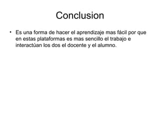 Conclusion Es una forma de hacer el aprendizaje mas fácil por que en estas plataformas es mas sencillo el trabajo e interactúan los dos el docente y el alumno. 