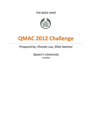 THE BODY SHOP




QMAC 2012 Challenge
Prepared by: Chester Lau, Elliot Seetner

          Queen’s University
                11/25/2011
 